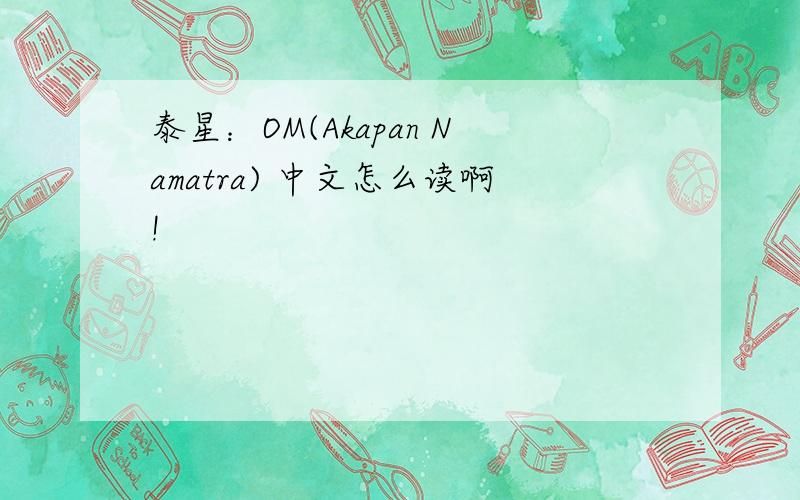 泰星：OM(Akapan Namatra) 中文怎么读啊!