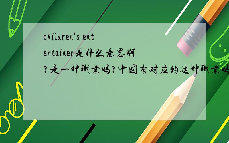 children's entertainer是什么意思啊?是一种职业吗?中国有对应的这种职业吗?主要工作是什么呢?介绍的详细的更好.