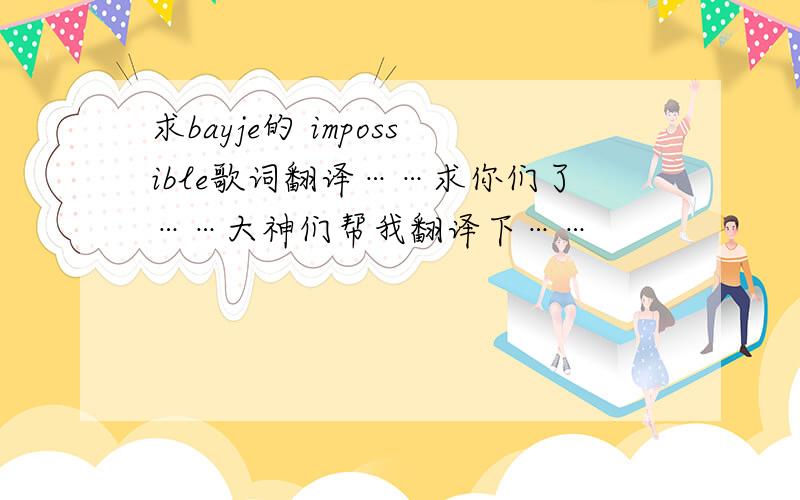 求bayje的 impossible歌词翻译……求你们了……大神们帮我翻译下……