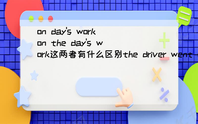 on day's work on the day's work这两者有什么区别the driver went off on day'swork 为什么不能说on the day'swork