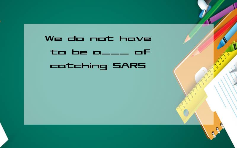We do not have to be a___ of catching SARS