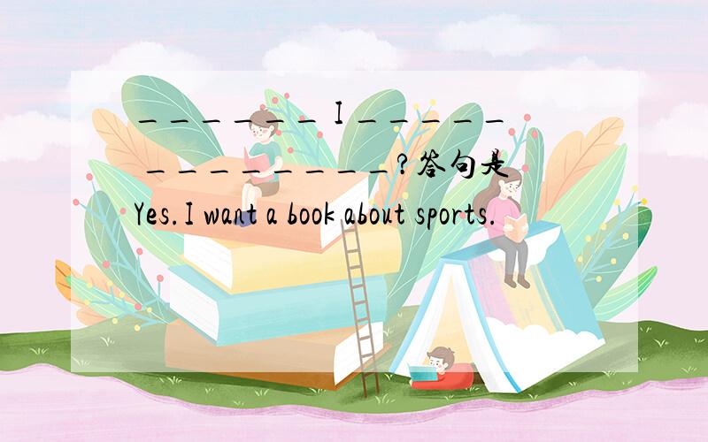 ______ I _____ ________?答句是 Yes.I want a book about sports.