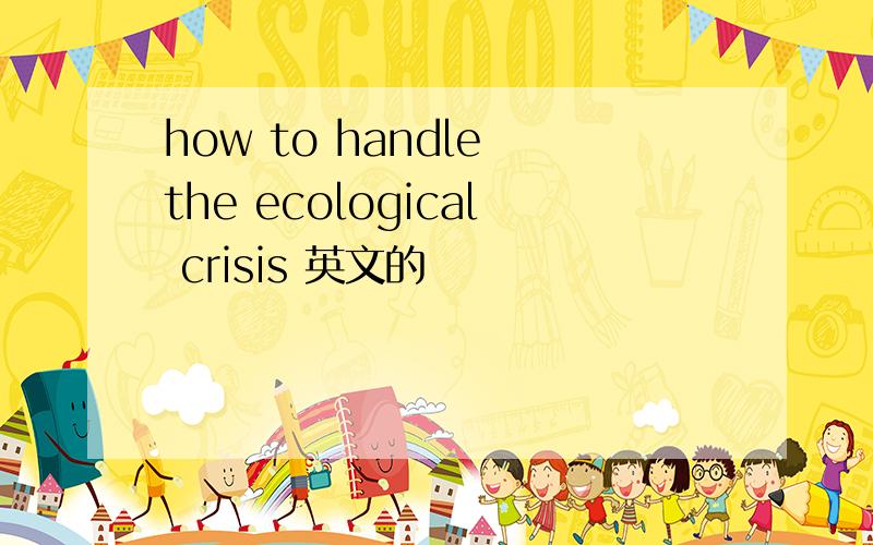 how to handle the ecological crisis 英文的