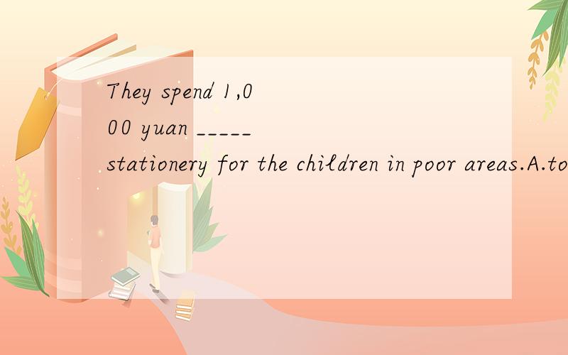 They spend 1,000 yuan _____ stationery for the children in poor areas.A.to buy B.to pay C.buying D.paying