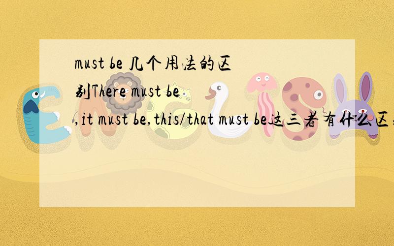 must be 几个用法的区别There must be,it must be,this/that must be这三者有什么区别?说清楚,说例句.（ ）must be something wrong with the CPU.（选哪个?）这道题貌似一直都争议很大呀!