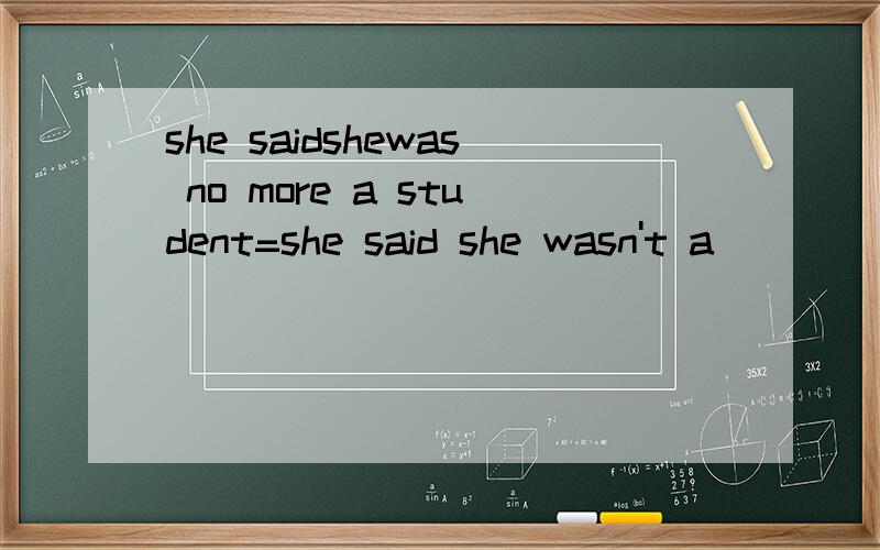 she saidshewas no more a student=she said she wasn't a_ _ _