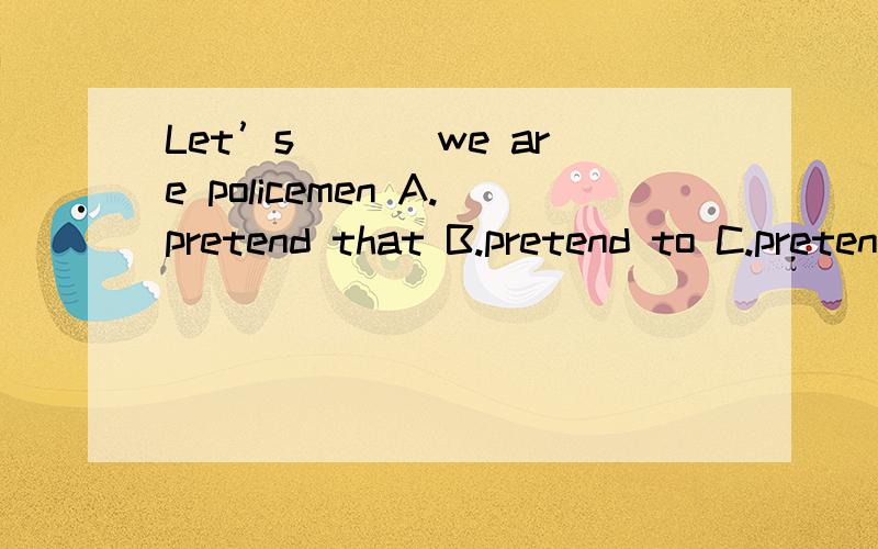 Let’s___ we are policemen A.pretend that B.pretend to C.pretending D.to pretend