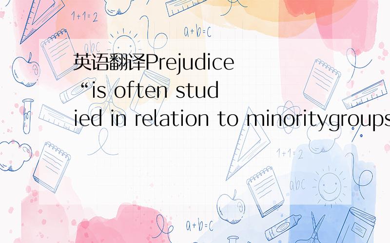 英语翻译Prejudice “is often studied in relation to minoritygroups,” and it “corresponds to [an] attitude toward asocial group,