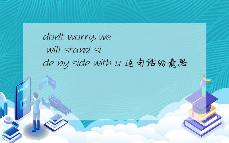 don't worry,we will stand side by side with u 这句话的意思