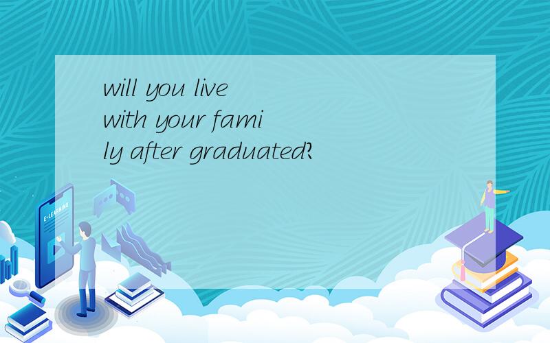 will you live with your family after graduated?