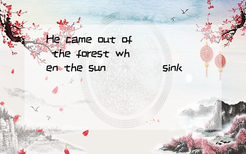 He came out of the forest when the sun____(sink)