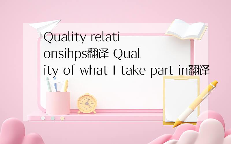 Quality relationsihps翻译 Quality of what I take part in翻译