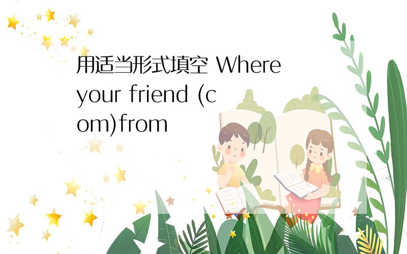 用适当形式填空 Where your friend (com)from