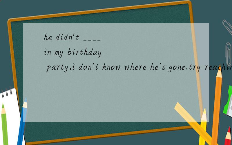 he didn't ____in my birthday party,i don't know where he's gone.try reaching him to find out the reason.A.show off B.show around C.show up D.on show