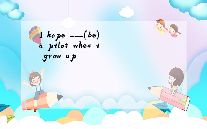 I hope ___(be)a pilot when i grow up