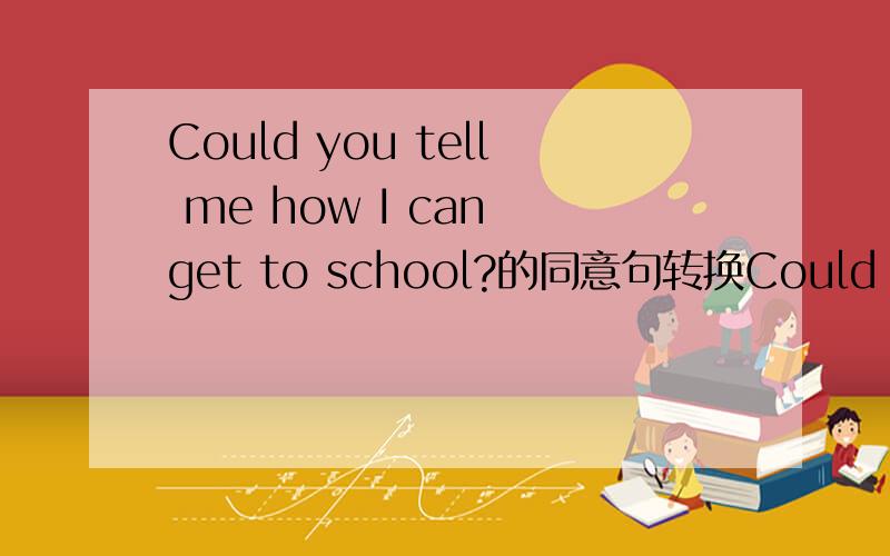 Could you tell me how I can get to school?的同意句转换Could you tell me（ ）( )( ) my shool?急．．．．．