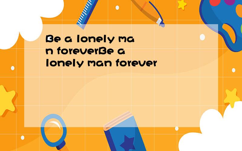 Be a lonely man foreverBe a lonely man forever