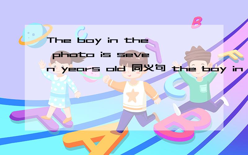 The boy in the photo is seven years old 同义句 the boy in the photo --- ---- ---- ------seven