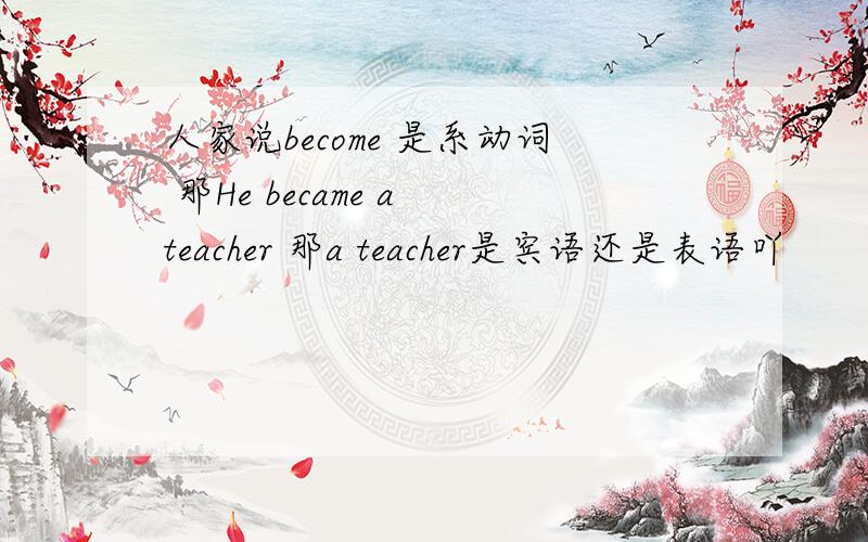 人家说become 是系动词 那He became a teacher 那a teacher是宾语还是表语吖