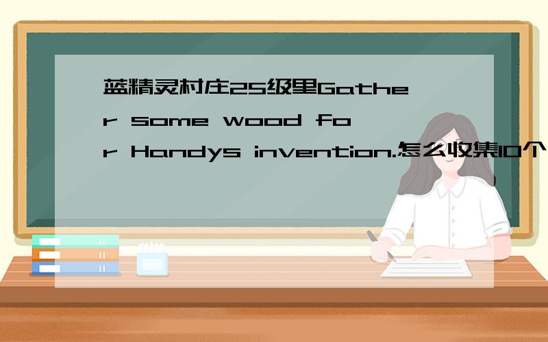 蓝精灵村庄25级里Gather some wood for Handys invention.怎么收集10个木头?