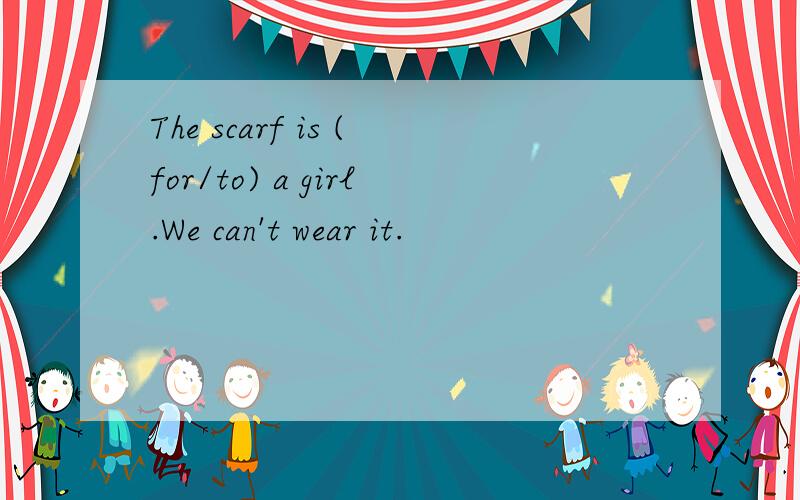 The scarf is (for/to) a girl.We can't wear it.