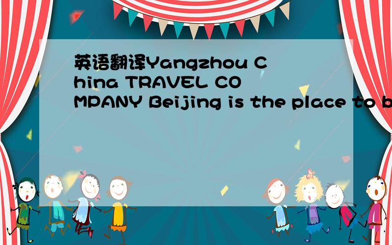英语翻译Yangzhou China TRAVEL COMPANY Beijing is the place to beBest of Beijing 5 DaysFrom ￥7992 nights Beijing Hotel&2 nights Changcheng HotelBook online or call0514-7654321www.yangzhoutour.comBeijing Hotel:Close to Tian’anmen squarePrize-wi