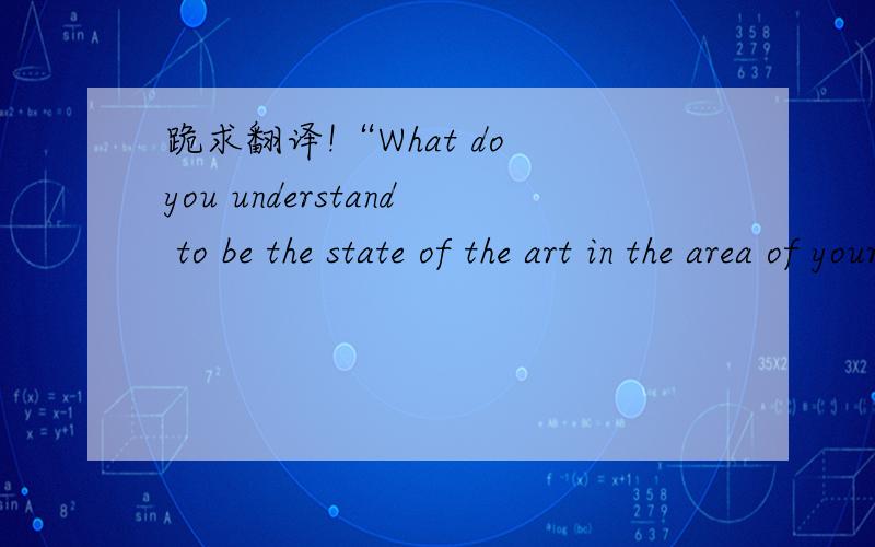 跪求翻译!“What do you understand to be the state of the art in the area of your idea? ”