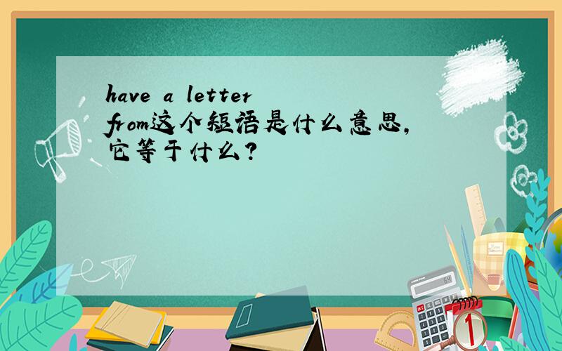 have a letter from这个短语是什么意思,它等于什么?
