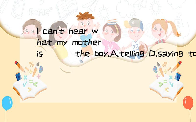 I can't hear what my mother is ___the boy.A.telling D.saying to