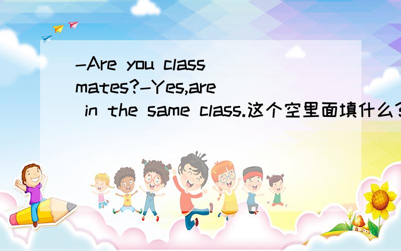 -Are you classmates?-Yes,are in the same class.这个空里面填什么?下面有选项.选项：A.you,he and I.B.he,you and I.C.I,you and he.D.you,I and he.