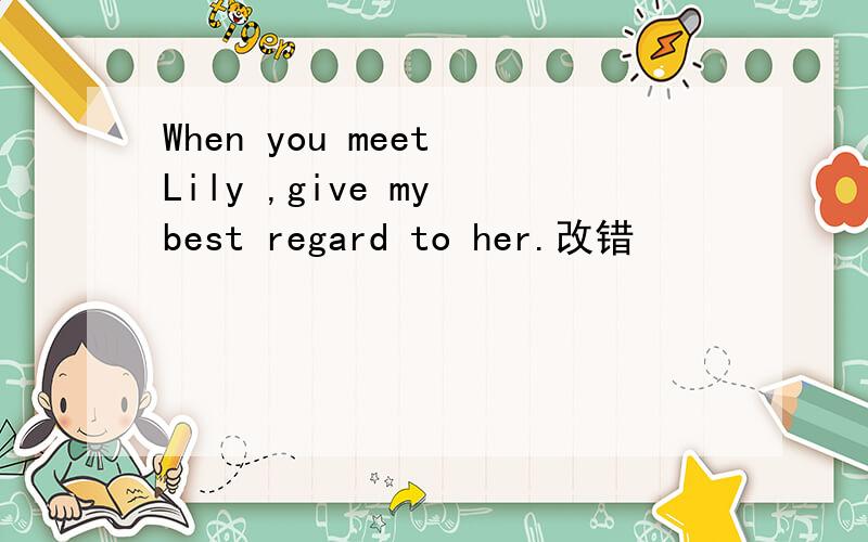 When you meet Lily ,give my best regard to her.改错