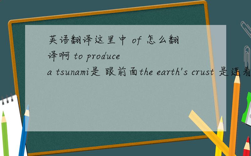 英语翻译这里中 of 怎么翻译啊 to produce a tsunami是 跟前面the earth's crust 是连着的吗