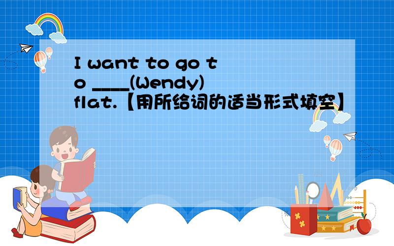 I want to go to ____(Wendy) flat.【用所给词的适当形式填空】