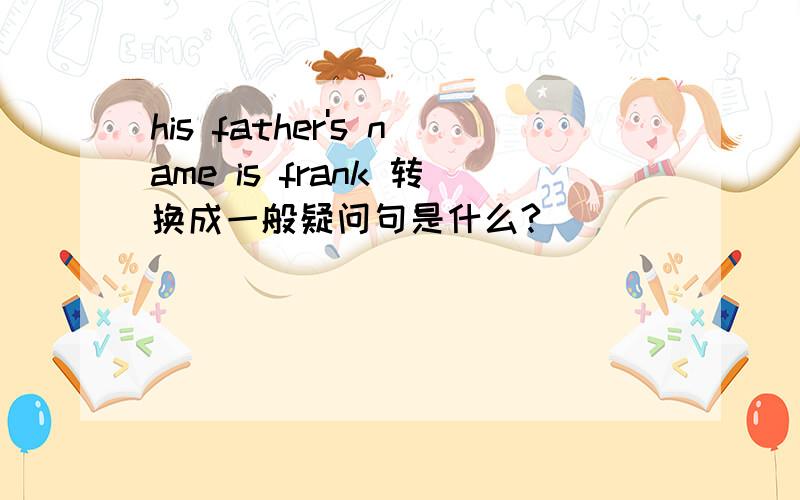 his father's name is frank 转换成一般疑问句是什么?