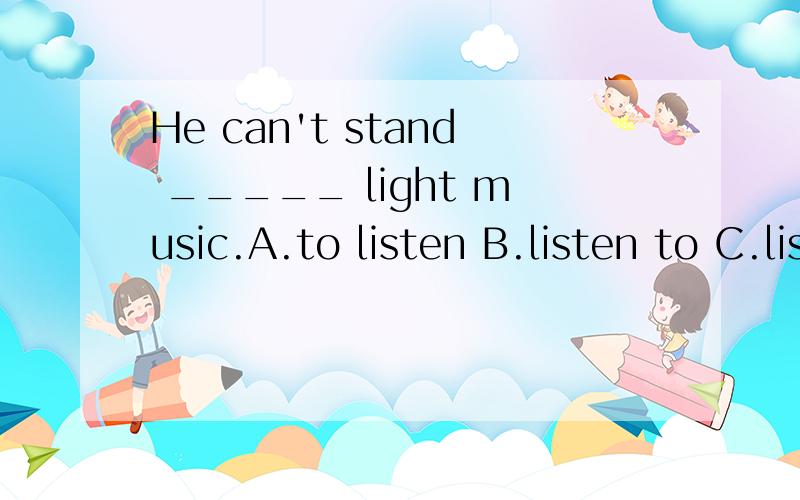 He can't stand _____ light music.A.to listen B.listen to C.listeningD.listening to