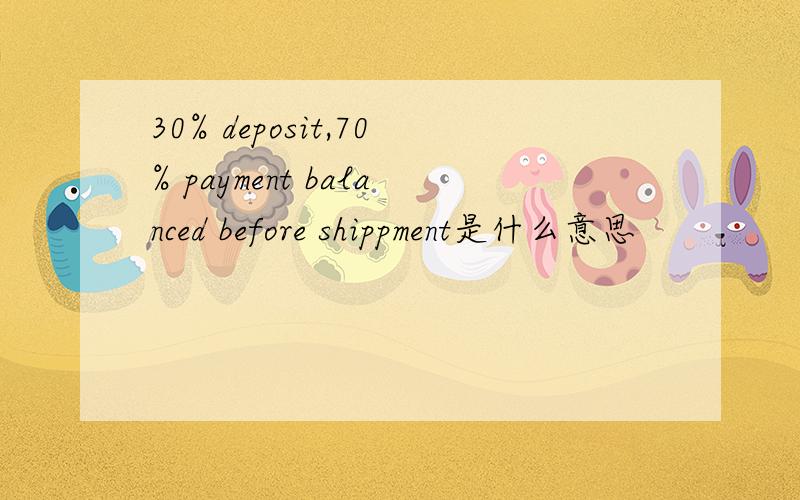 30% deposit,70% payment balanced before shippment是什么意思