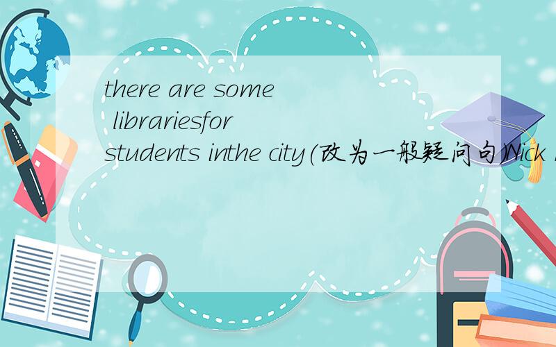 there are some librariesfor students inthe city(改为一般疑问句)Nick has some comic books in his locker(对划线部分提问)There are some pears in Linda's schoolbag（该为否定句）Nickhas a basketball(改为一般疑问句) Some teddy b