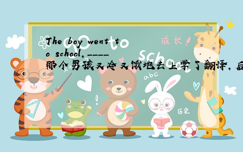 The boy went to school,____ 那个男孩又冷又饿地去上学了翻译,后面只能填一个单词