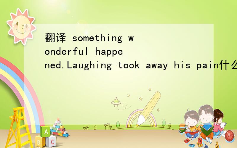翻译 something wonderful happened.Laughing took away his pain什么东西啊？说清楚点啊  还有没有人回答啊？