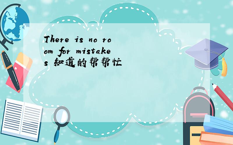 There is no room for mistakes 知道的帮帮忙