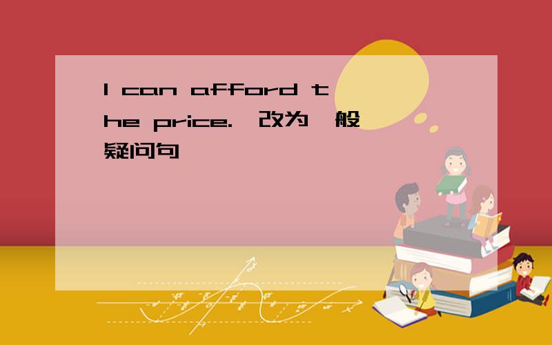 I can afford the price.【改为一般疑问句】