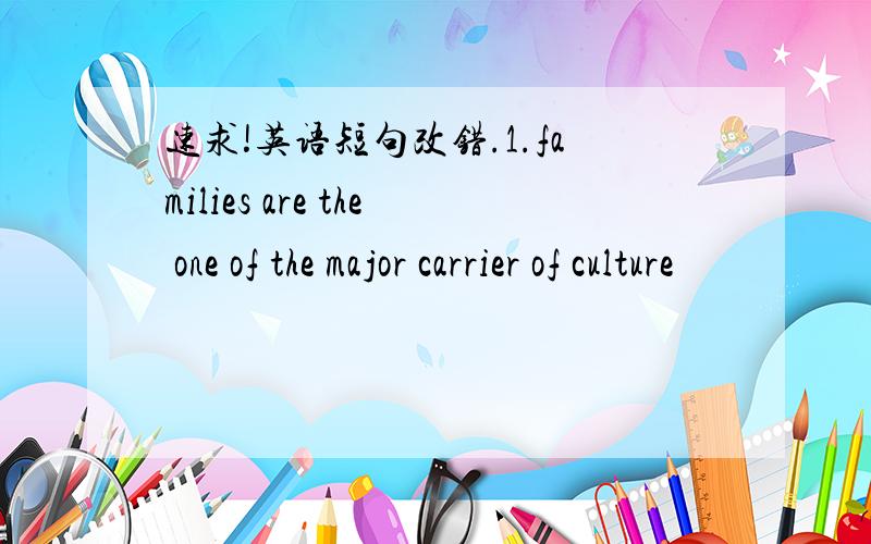 速求!英语短句改错.1.families are the one of the major carrier of culture