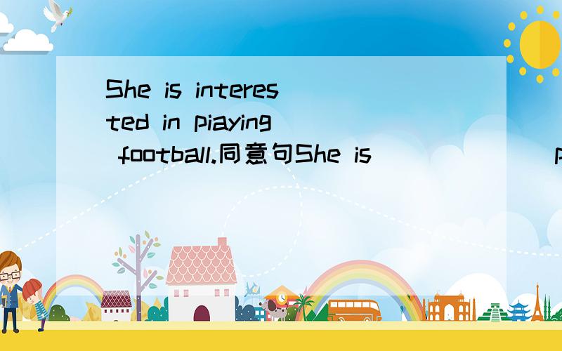 She is interested in piaying football.同意句She is___ ___ piaying football.