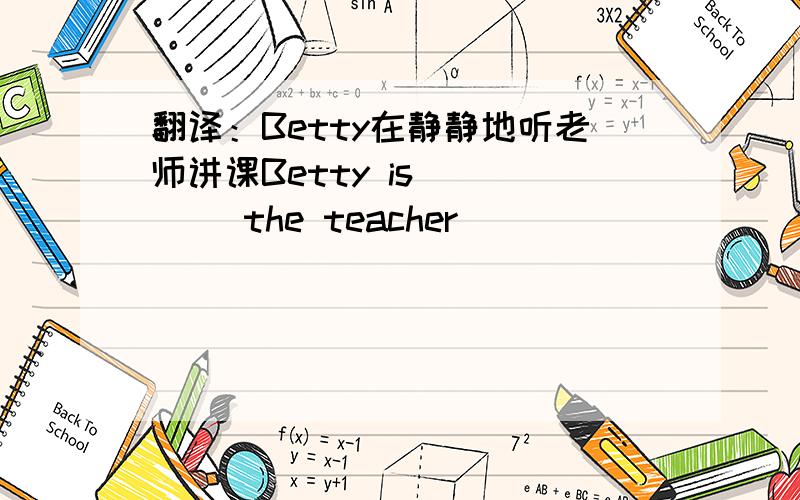 翻译：Betty在静静地听老师讲课Betty is（ ）（ ）the teacher（ )