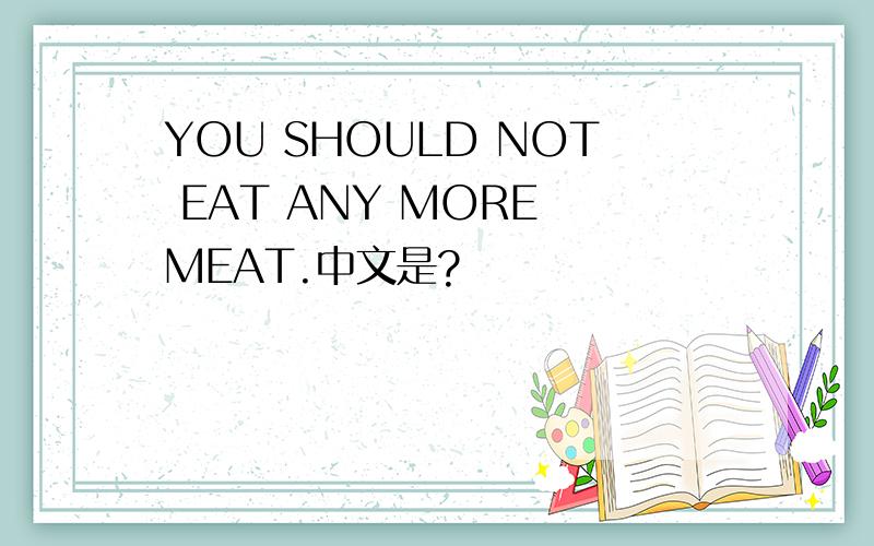 YOU SHOULD NOT EAT ANY MORE MEAT.中文是?