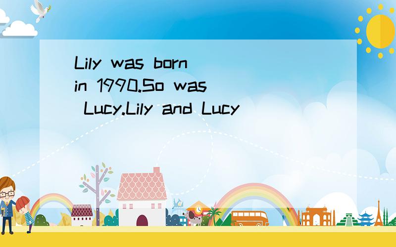 Lily was born in 1990.So was Lucy.Lily and Lucy ______ _______ in ______ _______year.