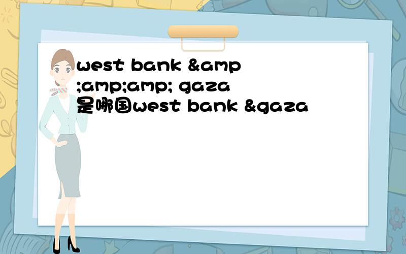 west bank &amp;amp; gaza是哪国west bank &gaza