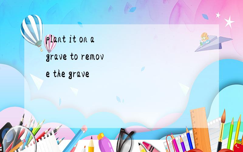 plant it on a grave to remove the grave