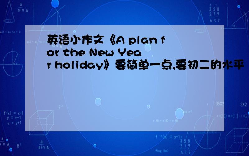 英语小作文《A plan for the New Year holiday》要简单一点,要初二的水平