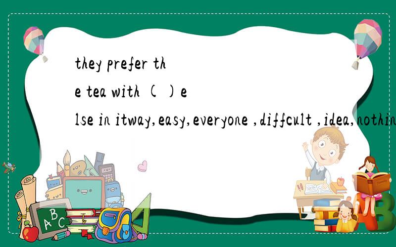 they prefer the tea with ()else in itway,easy,everyone ,diffcult ,idea,nothing,leaf ,mean,tpgether,mean,on,popular选哪个